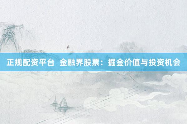 正规配资平台  金融界股票：掘金价值与投资机会