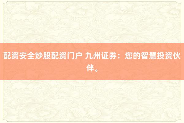 配资安全炒股配资门户 九州证券：您的智慧投资伙伴。