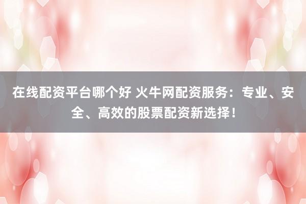 在线配资平台哪个好 火牛网配资服务：专业、安全、高效的股票配资新选择！