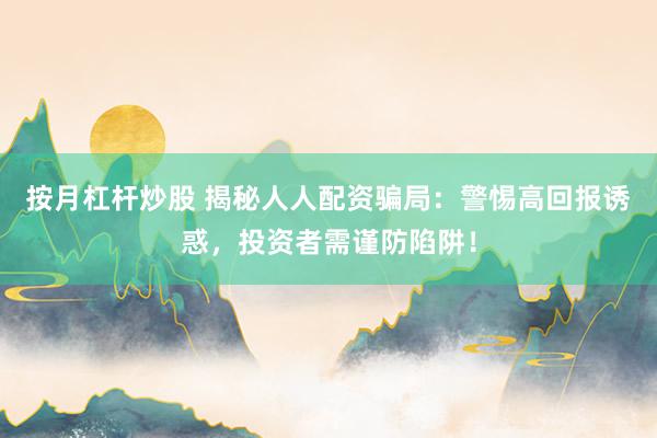 按月杠杆炒股 揭秘人人配资骗局：警惕高回报诱惑，投资者需谨防陷阱！