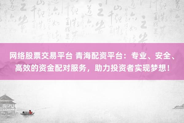 网络股票交易平台 青海配资平台：专业、安全、高效的资金配对服务，助力投资者实现梦想！