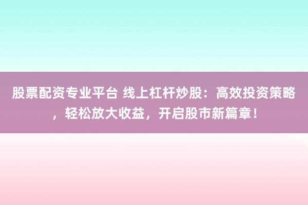 股票配资专业平台 线上杠杆炒股：高效投资策略，轻松放大收益，开启股市新篇章！