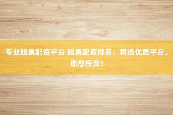 专业股票配资平台 股票配资排名：精选优质平台，助您投资！