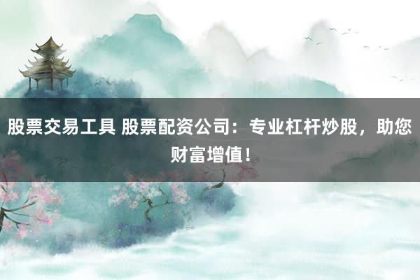 股票交易工具 股票配资公司：专业杠杆炒股，助您财富增值！