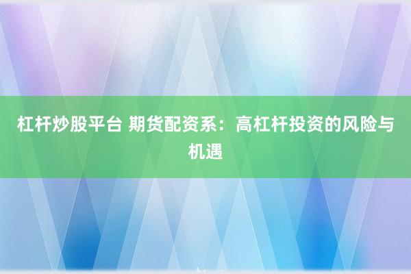 杠杆炒股平台 期货配资系：高杠杆投资的风险与机遇