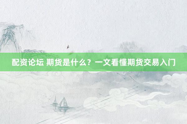 配资论坛 期货是什么？一文看懂期货交易入门