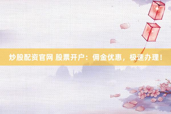 炒股配资官网 股票开户：佣金优惠，极速办理！