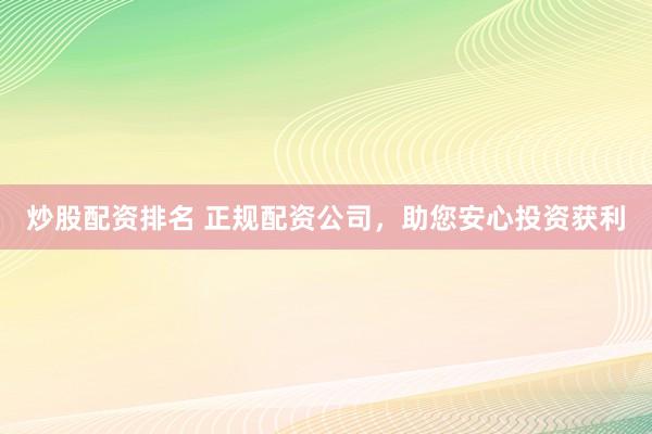 炒股配资排名 正规配资公司，助您安心投资获利