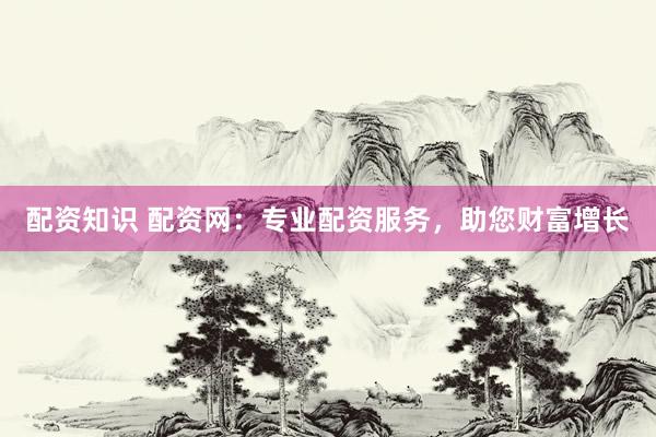 配资知识 配资网：专业配资服务，助您财富增长