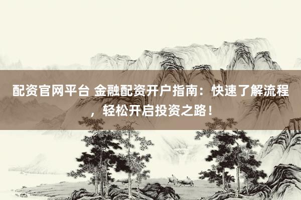配资官网平台 金融配资开户指南：快速了解流程，轻松开启投资之路！