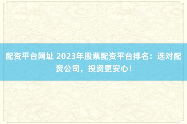 配资平台网址 2023年股票配资平台排名：选对配资公司，投资更安心！