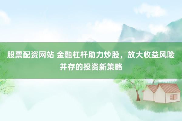 股票配资网站 金融杠杆助力炒股，放大收益风险并存的投资新策略