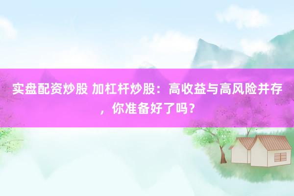 实盘配资炒股 加杠杆炒股：高收益与高风险并存，你准备好了吗？