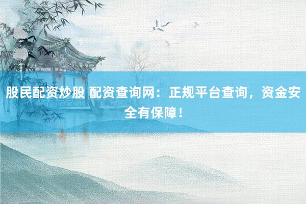 股民配资炒股 配资查询网：正规平台查询，资金安全有保障！