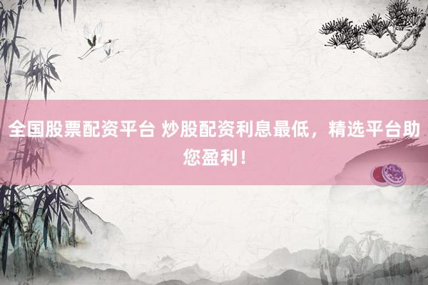 全国股票配资平台 炒股配资利息最低，精选平台助您盈利！