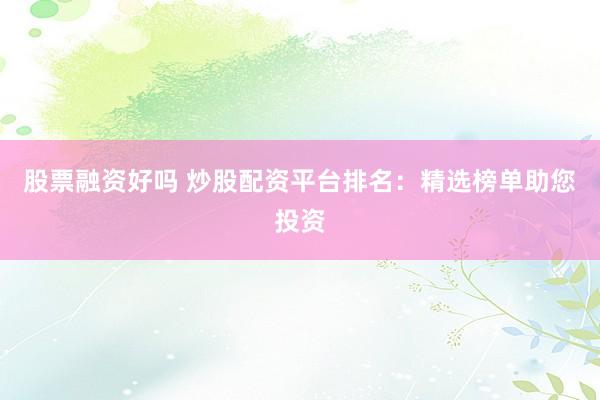 股票融资好吗 炒股配资平台排名：精选榜单助您投资