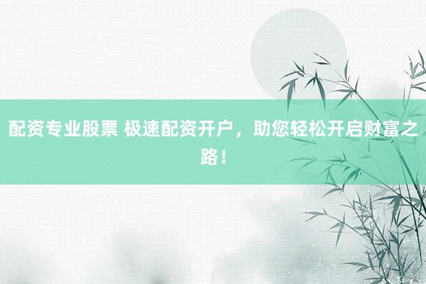 配资专业股票 极速配资开户，助您轻松开启财富之路！