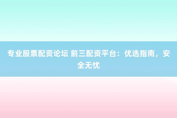 专业股票配资论坛 前三配资平台：优选指南，安全无忧
