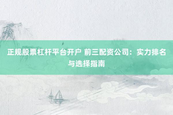正规股票杠杆平台开户 前三配资公司：实力排名与选择指南