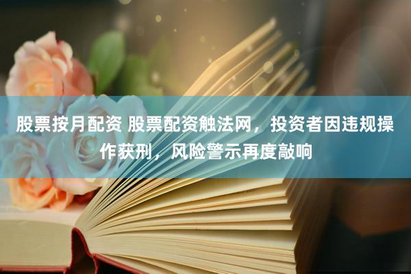 股票按月配资 股票配资触法网,投资者因违规操作获刑,风险警示再度敲响
