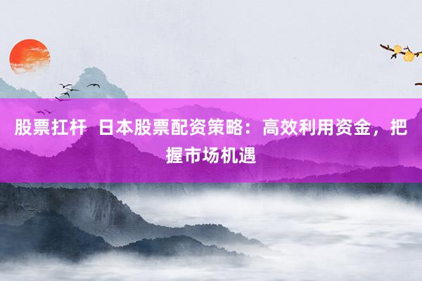 股票扛杆  日本股票配资策略：高效利用资金，把握市场机遇