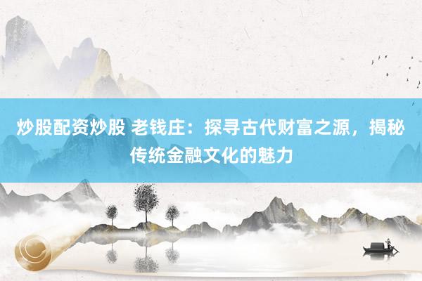 炒股配资炒股 老钱庄：探寻古代财富之源，揭秘传统金融文化的魅力