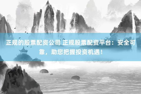 正规的股票配资公司 正规股票配资平台：安全可靠，助您把握投资机遇！