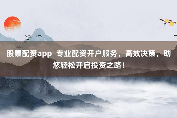 股票配资app  专业配资开户服务，高效决策，助您轻松开启投资之路！