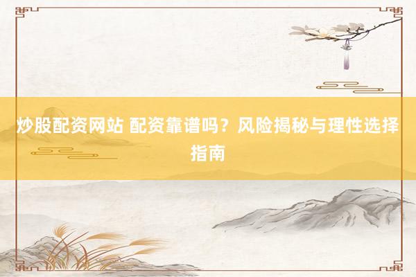 炒股配资网站 配资靠谱吗?风险揭秘与理性选择指南