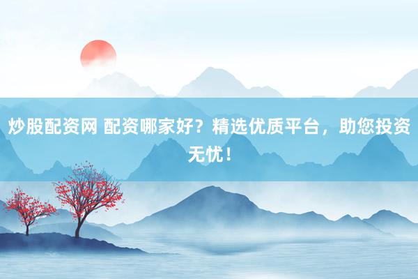 炒股配资网 配资哪家好？精选优质平台，助您投资无忧！
