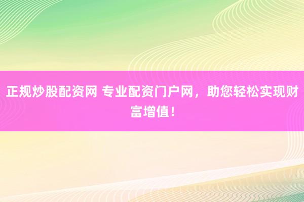 正规炒股配资网 专业配资门户网，助您轻松实现财富增值！