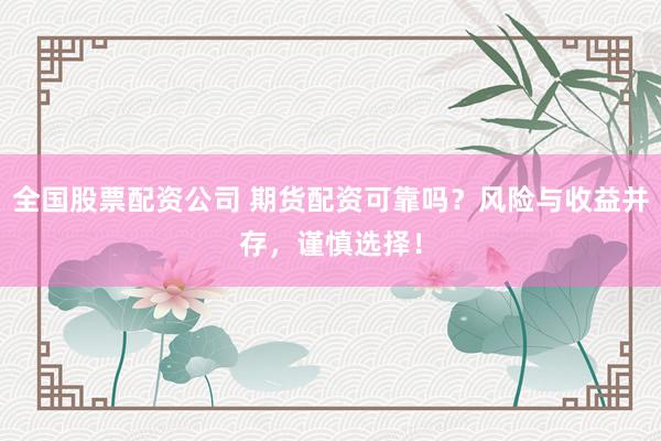 全国股票配资公司 期货配资可靠吗？风险与收益并存，谨慎选择！