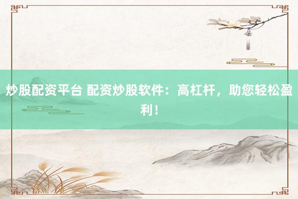 炒股配资平台 配资炒股软件：高杠杆，助您轻松盈利！