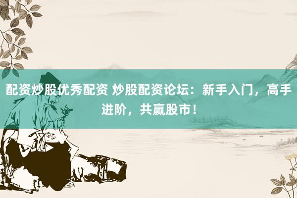 配资炒股优秀配资 炒股配资论坛：新手入门，高手进阶，共赢股市！
