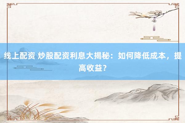 线上配资 炒股配资利息大揭秘：如何降低成本，提高收益？