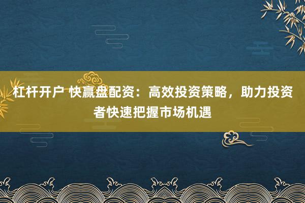 杠杆开户 快赢盘配资：高效投资策略，助力投资者快速把握市场机遇