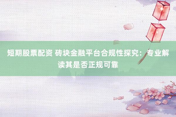 短期股票配资 砖块金融平台合规性探究：专业解读其是否正规可靠