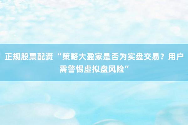 正规股票配资 “策略大盈家是否为实盘交易？用户需警惕虚拟盘风险”