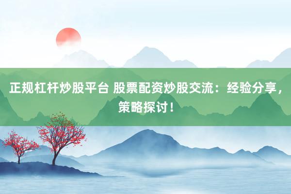正规杠杆炒股平台 股票配资炒股交流：经验分享，策略探讨！