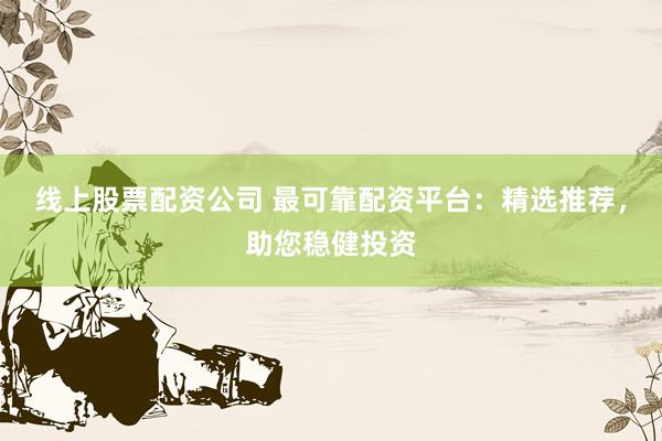 线上股票配资公司 最可靠配资平台：精选推荐，助您稳健投资