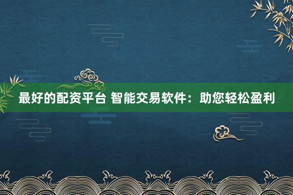最好的配资平台 智能交易软件：助您轻松盈利