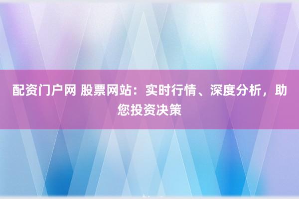 配资门户网 股票网站：实时行情、深度分析，助您投资决策