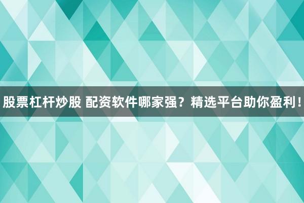 股票杠杆炒股 配资软件哪家强？精选平台助你盈利！