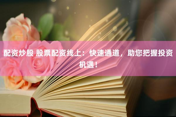 配资炒股 股票配资线上：快速通道，助您把握投资机遇！