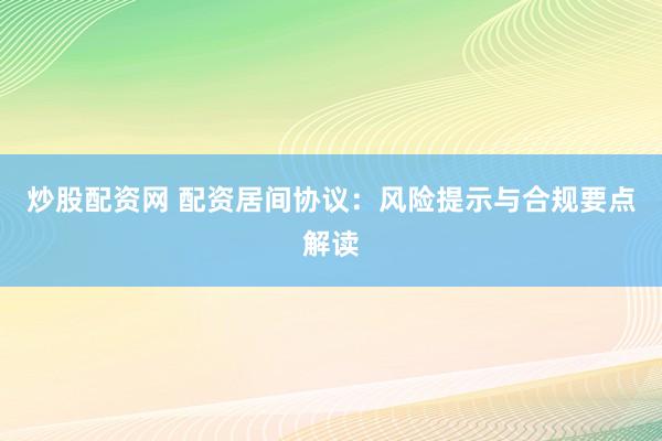 炒股配资网 配资居间协议：风险提示与合规要点解读