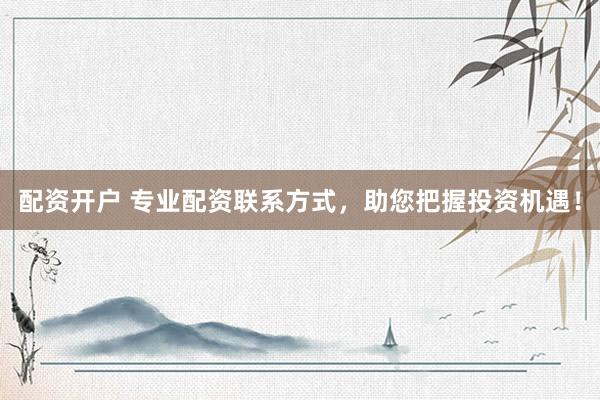 配资开户 专业配资联系方式，助您把握投资机遇！