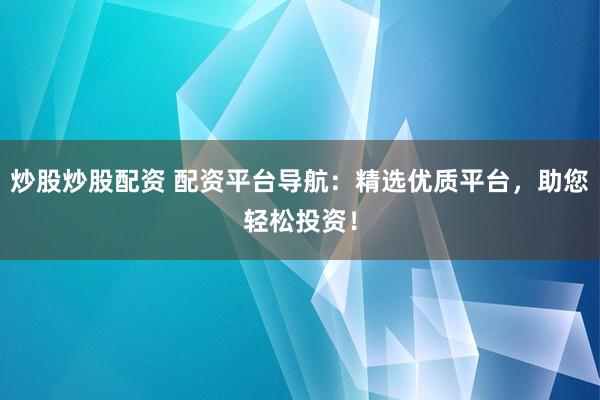 炒股炒股配资 配资平台导航：精选优质平台，助您轻松投资！