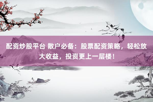 配资炒股平台 散户必备：股票配资策略，轻松放大收益，投资更上一层楼！