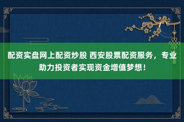 配资实盘网上配资炒股 西安股票配资服务，专业助力投资者实现资金增值梦想！