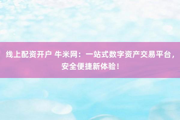 线上配资开户 牛米网：一站式数字资产交易平台，安全便捷新体验！